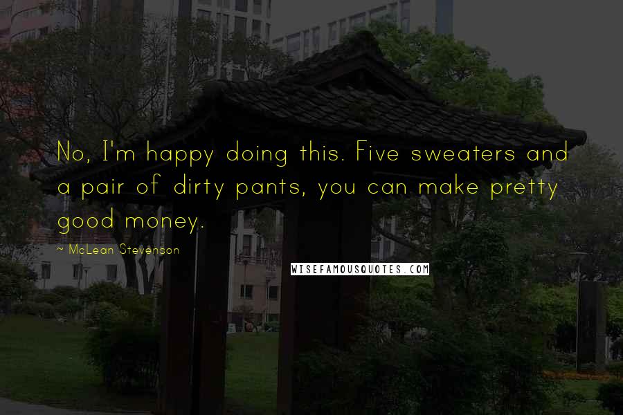 McLean Stevenson quotes: No, I'm happy doing this. Five sweaters and a pair of dirty pants, you can make pretty good money.
