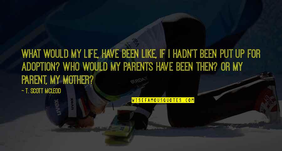 Mcleod Quotes By T. Scott McLeod: What would my life, have been like, if Mcleod Quotes By T. Scott McLeod: What would my life, have been like, if