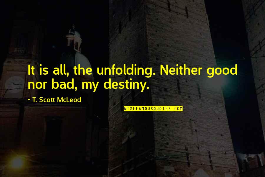 Mcleod Quotes By T. Scott McLeod: It is all, the unfolding. Neither good nor Mcleod Quotes By T. Scott McLeod: It is all, the unfolding. Neither good nor