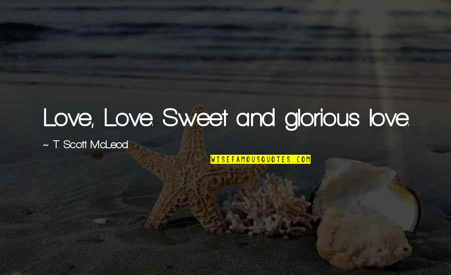 Mcleod Quotes By T. Scott McLeod: Love, Love. Sweet and glorious love. Mcleod Quotes By T. Scott McLeod: Love, Love. Sweet and glorious love.