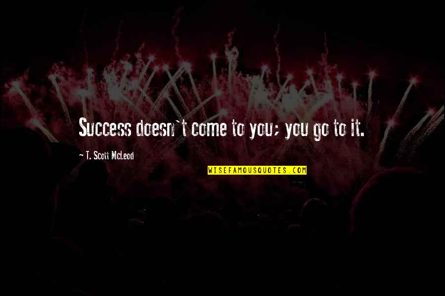 Mcleod Quotes By T. Scott McLeod: Success doesn't come to you; you go to Mcleod Quotes By T. Scott McLeod: Success doesn't come to you; you go to