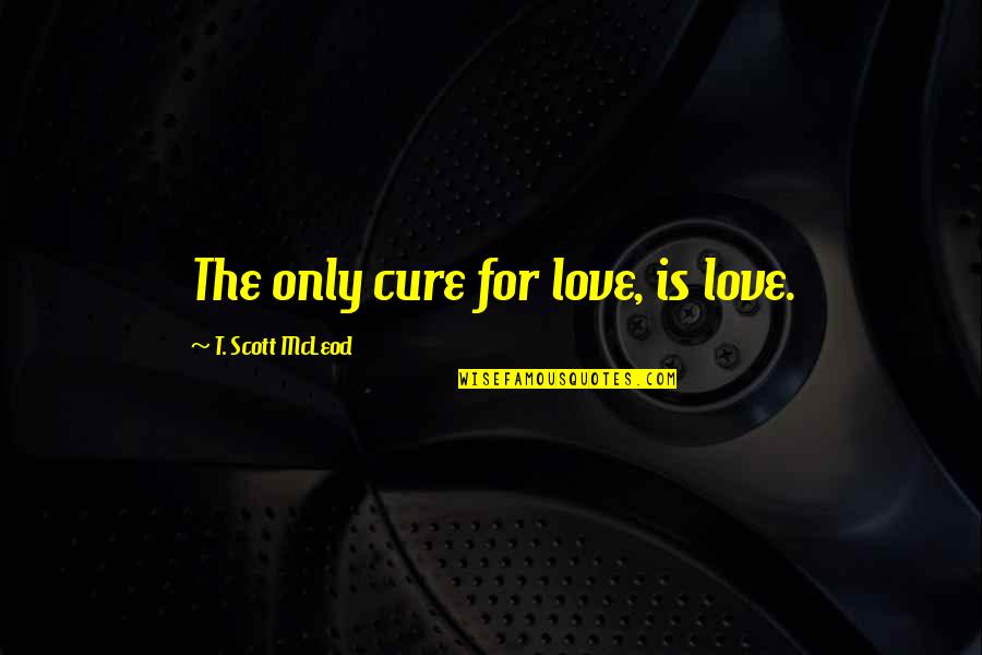 Mcleod Quotes By T. Scott McLeod: The only cure for love, is love. Mcleod Quotes By T. Scott McLeod: The only cure for love, is love.