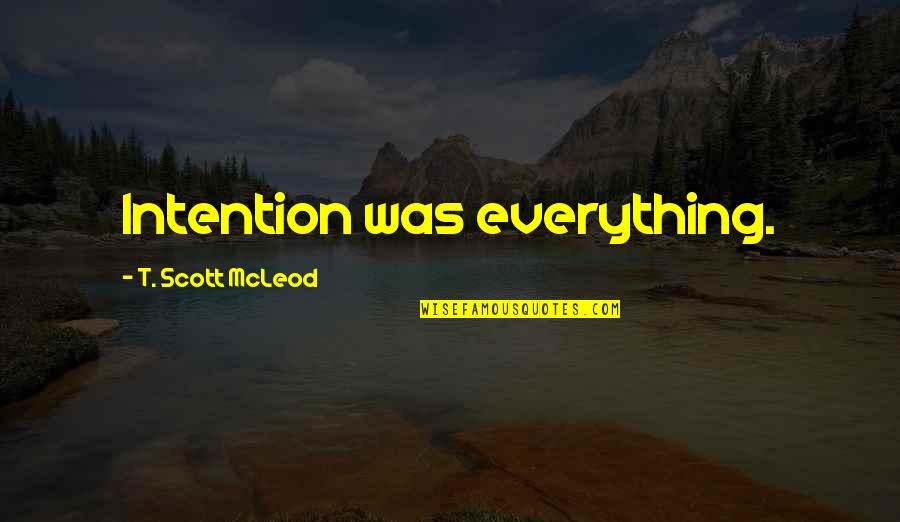 Mcleod Quotes By T. Scott McLeod: Intention was everything. Mcleod Quotes By T. Scott McLeod: Intention was everything.