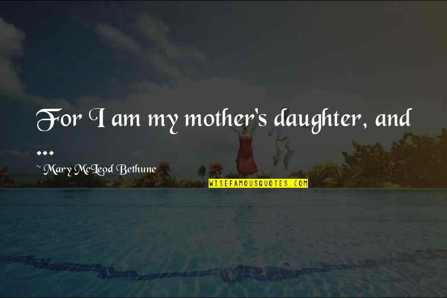 Mcleod's Quotes By Mary McLeod Bethune: For I am my mother's daughter, and ...