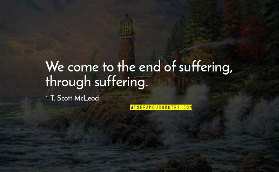Mcleod's Quotes By T. Scott McLeod: We come to the end of suffering, through Mcleod's Quotes By T. Scott McLeod: We come to the end of suffering, through