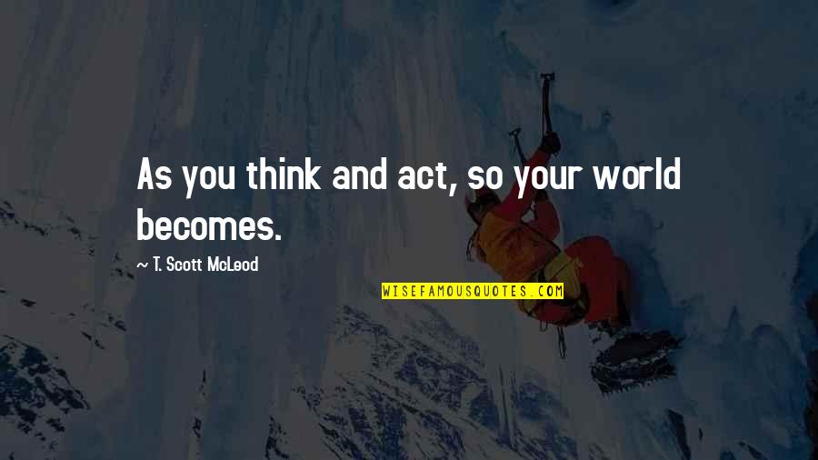 Mcleod's Quotes By T. Scott McLeod: As you think and act, so your world
