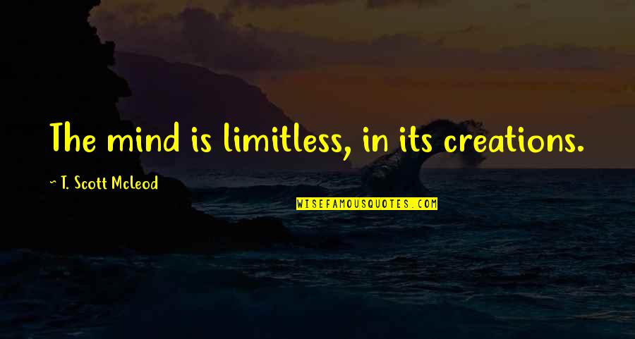 Mcleod's Quotes By T. Scott McLeod: The mind is limitless, in its creations.