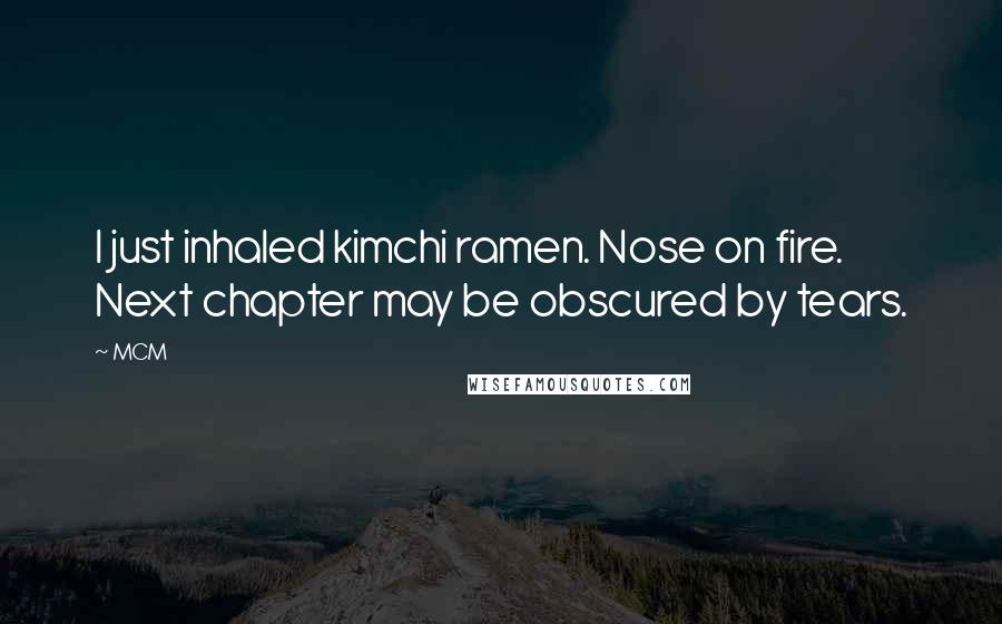 MCM quotes: I just inhaled kimchi ramen. Nose on fire. Next chapter may be obscured by tears.