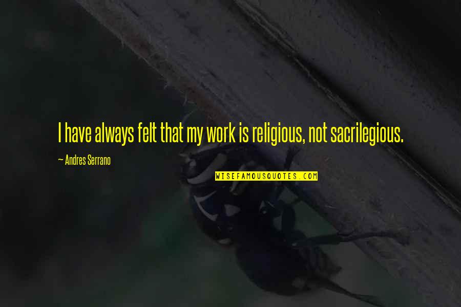 Mcmellon J Quotes By Andres Serrano: I have always felt that my work is Mcmellon J Quotes By Andres Serrano: I have always felt that my work is