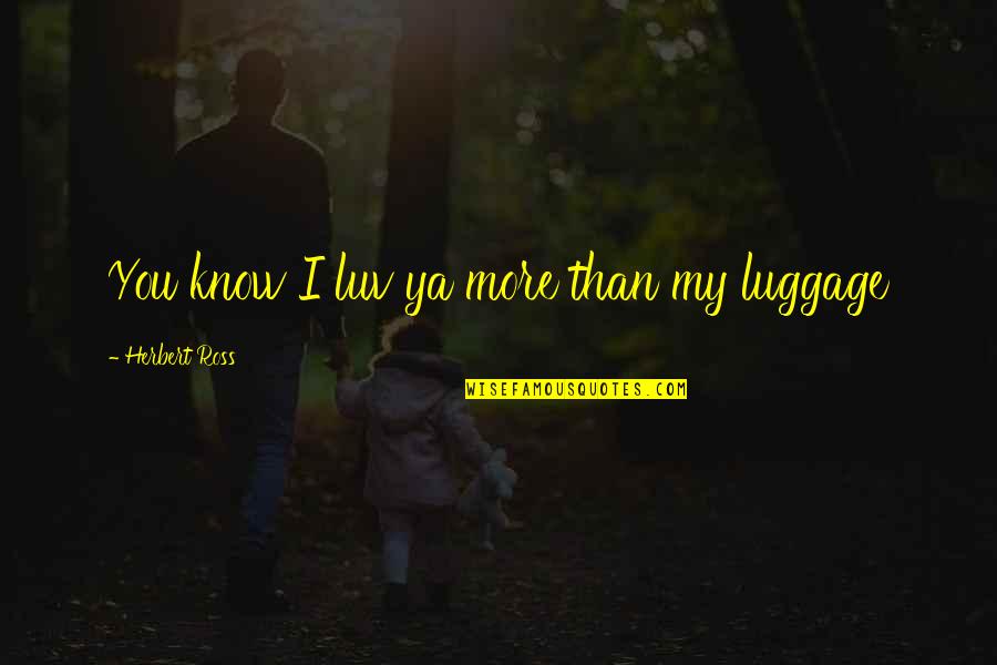 Mcmillen Transportation Quotes By Herbert Ross: You know I luv ya more than my Mcmillen Transportation Quotes By Herbert Ross: You know I luv ya more than my
