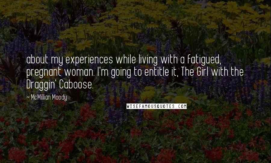 McMillian Moody quotes: about my experiences while living with a fatigued, pregnant woman. I'm going to entitle it, The Girl with the Draggin' Caboose. McMillian Moody quotes: about my experiences while living with a fatigued, pregnant woman. I'm going to entitle it, The Girl with the Draggin' Caboose.
