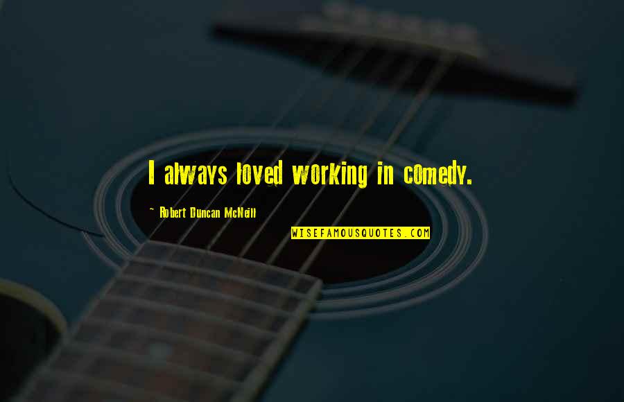 Mcneill Quotes By Robert Duncan McNeill: I always loved working in comedy. Mcneill Quotes By Robert Duncan McNeill: I always loved working in comedy.