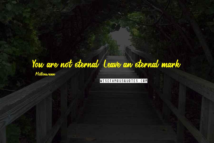 McNonwuun quotes: You are not eternal. Leave an eternal mark.