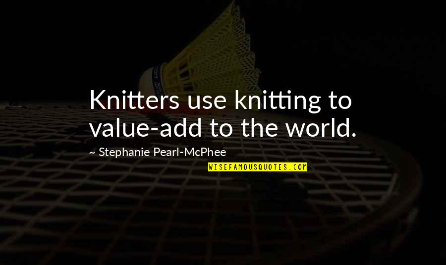 Mcphee Quotes By Stephanie Pearl-McPhee: Knitters use knitting to value-add to the world.