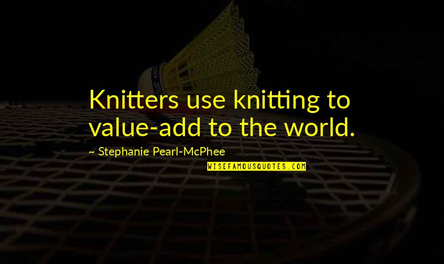 Mcphee's Quotes By Stephanie Pearl-McPhee: Knitters use knitting to value-add to the world.