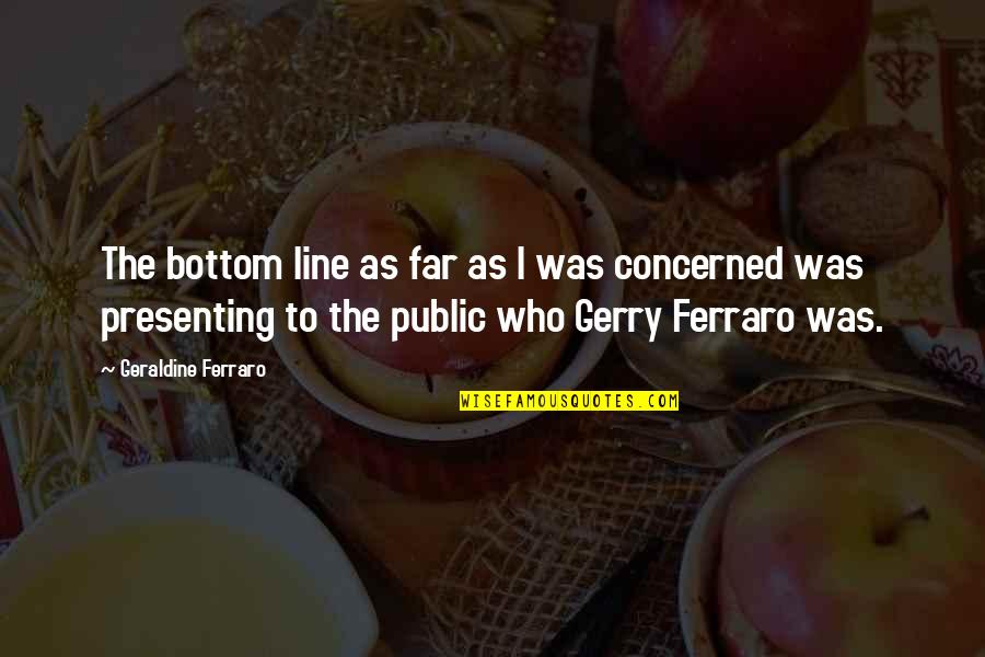 Mcsteamy Quotes By Geraldine Ferraro: The bottom line as far as I was Mcsteamy Quotes By Geraldine Ferraro: The bottom line as far as I was
