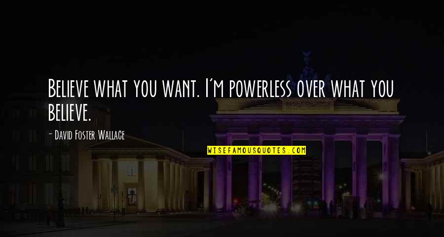 Mcteer Actress Quotes By David Foster Wallace: Believe what you want. I'm powerless over what Mcteer Actress Quotes By David Foster Wallace: Believe what you want. I'm powerless over what