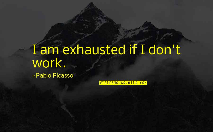 Mcternan Norwood Quotes By Pablo Picasso: I am exhausted if I don't work. Mcternan Norwood Quotes By Pablo Picasso: I am exhausted if I don't work.