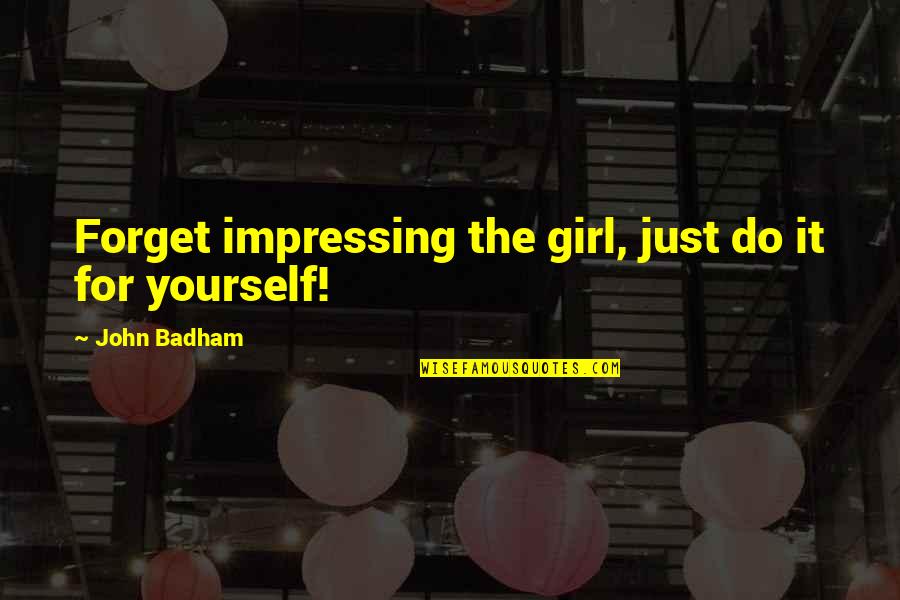 Mcvetys Yarmouth Quotes By John Badham: Forget impressing the girl, just do it for