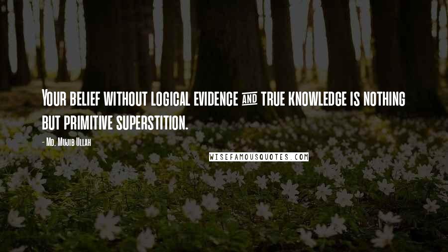 Md. Mujib Ullah quotes: Your belief without logical evidence & true knowledge is nothing but primitive superstition.