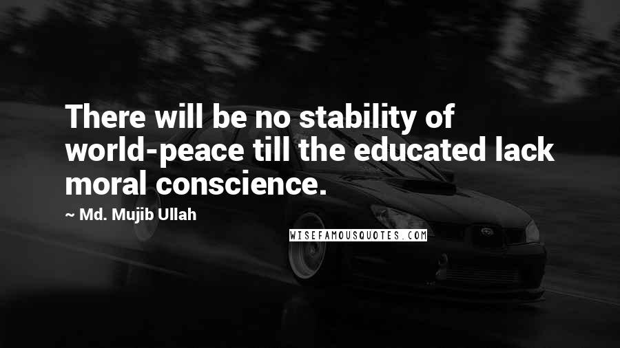 Md. Mujib Ullah quotes: There will be no stability of world-peace till the educated lack moral conscience.