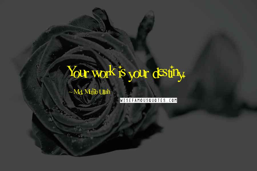 Md. Mujib Ullah quotes: Your work is your destiny.