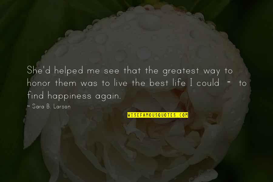 Me Again Quotes By Sara B. Larson: She'd helped me see that the greatest way Me Again Quotes By Sara B. Larson: She'd helped me see that the greatest way