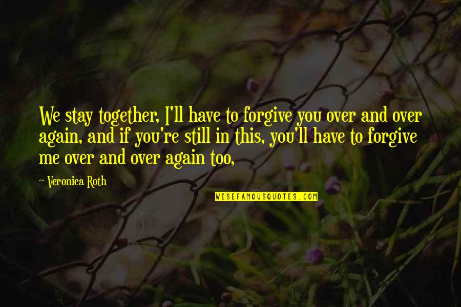 Me Again Quotes By Veronica Roth: We stay together, I'll have to forgive you Me Again Quotes By Veronica Roth: We stay together, I'll have to forgive you