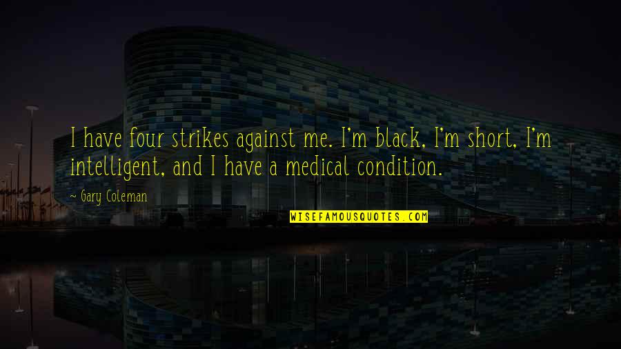 Me Against Me Quotes By Gary Coleman: I have four strikes against me. I'm black, Me Against Me Quotes By Gary Coleman: I have four strikes against me. I'm black,