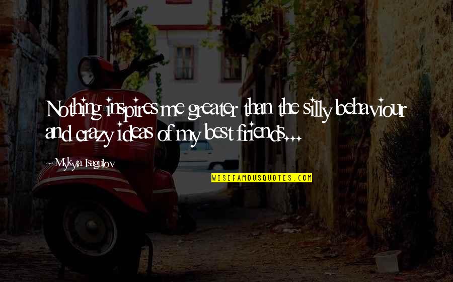 Me And My Best Friends Are Crazy Quotes By Mykyta Isagulov: Nothing inspires me greater than the silly behaviour Me And My Best Friends Are Crazy Quotes By Mykyta Isagulov: Nothing inspires me greater than the silly behaviour