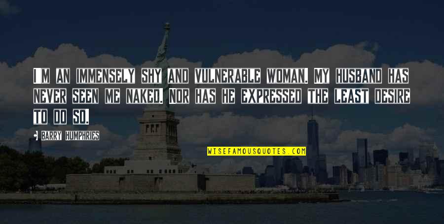 Me And My Husband Quotes By Barry Humphries: I'm an immensely shy and vulnerable woman. My