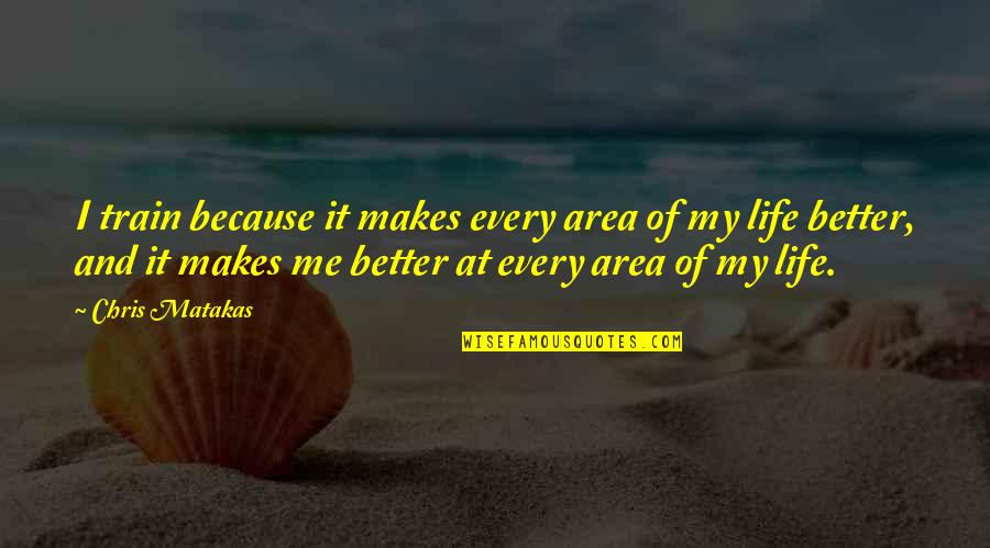 Me And My Life Quotes By Chris Matakas: I train because it makes every area of Me And My Life Quotes By Chris Matakas: I train because it makes every area of