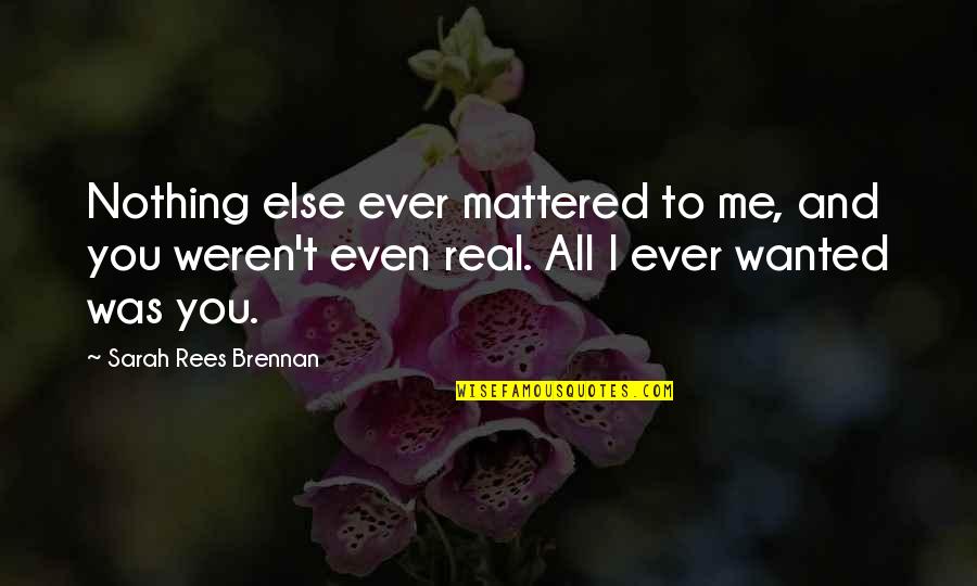 Me And You Quotes By Sarah Rees Brennan: Nothing else ever mattered to me, and you Me And You Quotes By Sarah Rees Brennan: Nothing else ever mattered to me, and you