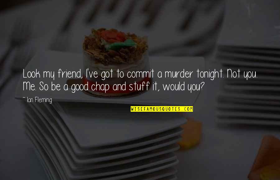 Me And You Tonight Quotes By Ian Fleming: Look my friend, I've got to commit a Me And You Tonight Quotes By Ian Fleming: Look my friend, I've got to commit a
