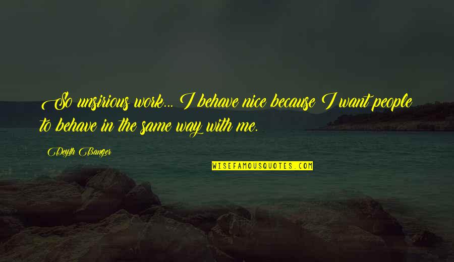 Me Behave Quotes By Deyth Banger: So unsirious work... I behave nice because I