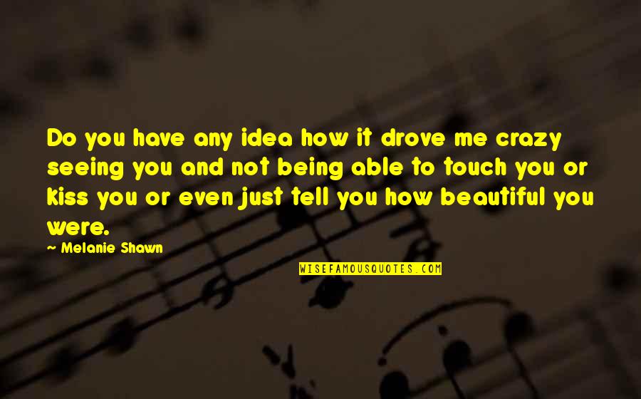 Me Being Crazy Quotes By Melanie Shawn: Do you have any idea how it drove Me Being Crazy Quotes By Melanie Shawn: Do you have any idea how it drove