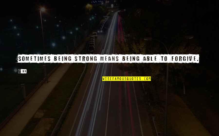 Me Being Strong Quotes By Me: Sometimes being strong means being able to forgive.