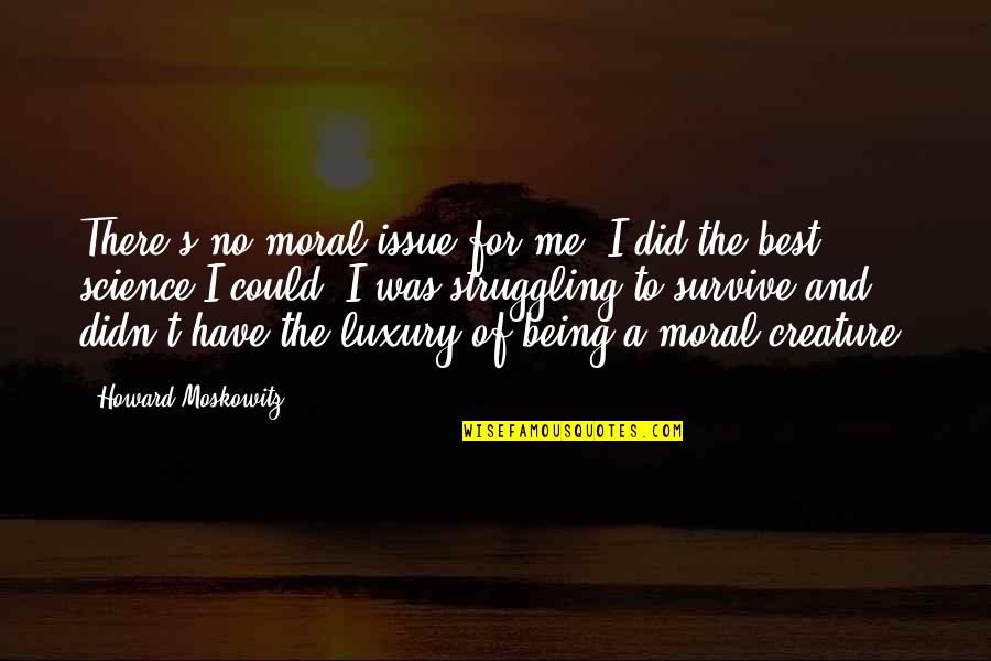 Me Being The Best Quotes By Howard Moskowitz: There's no moral issue for me. I did Me Being The Best Quotes By Howard Moskowitz: There's no moral issue for me. I did