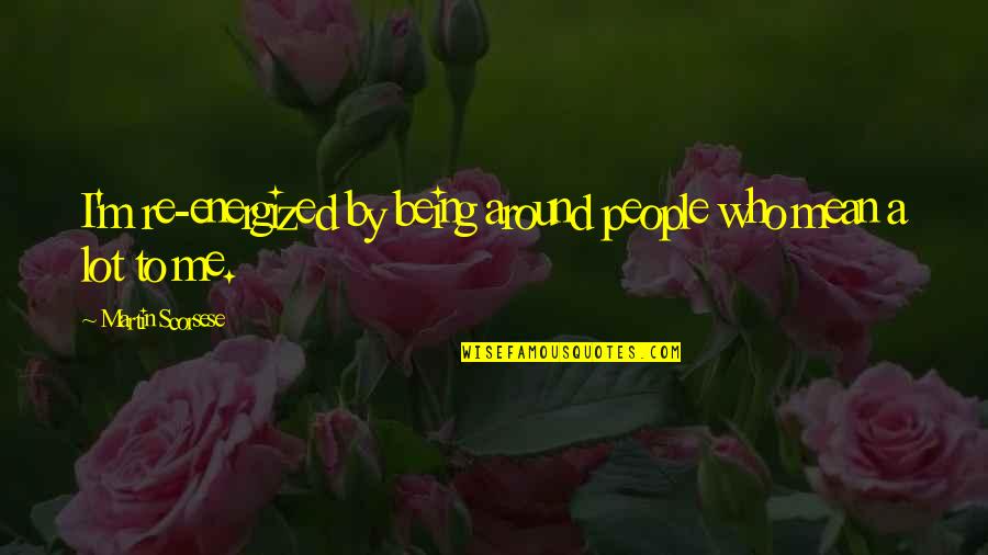 Me Being Who I Am Quotes By Martin Scorsese: I'm re-energized by being around people who mean