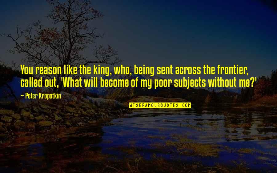 Me Being Who I Am Quotes By Peter Kropotkin: You reason like the king, who, being sent