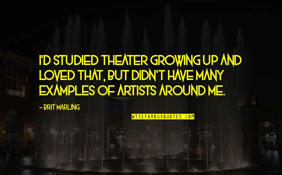 Me Growing Up Quotes By Brit Marling: I'd studied theater growing up and loved that, Me Growing Up Quotes By Brit Marling: I'd studied theater growing up and loved that,