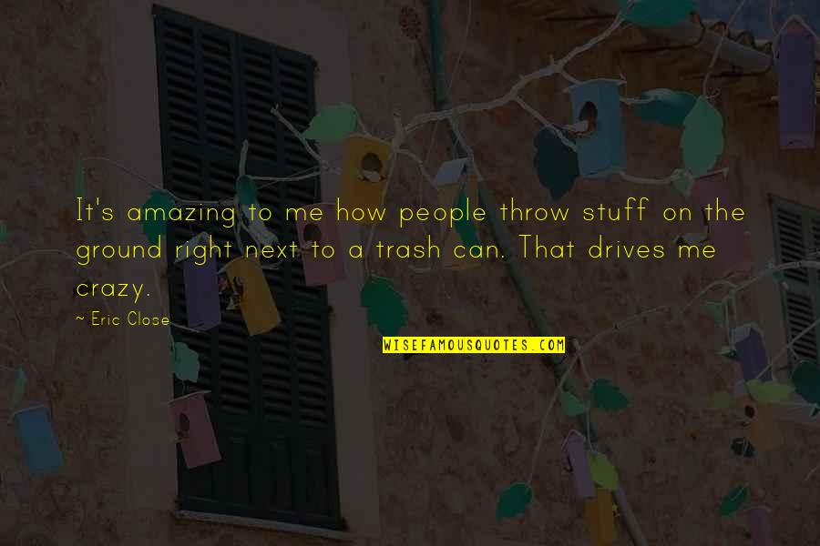 Me Me Quotes By Eric Close: It's amazing to me how people throw stuff Me Me Quotes By Eric Close: It's amazing to me how people throw stuff