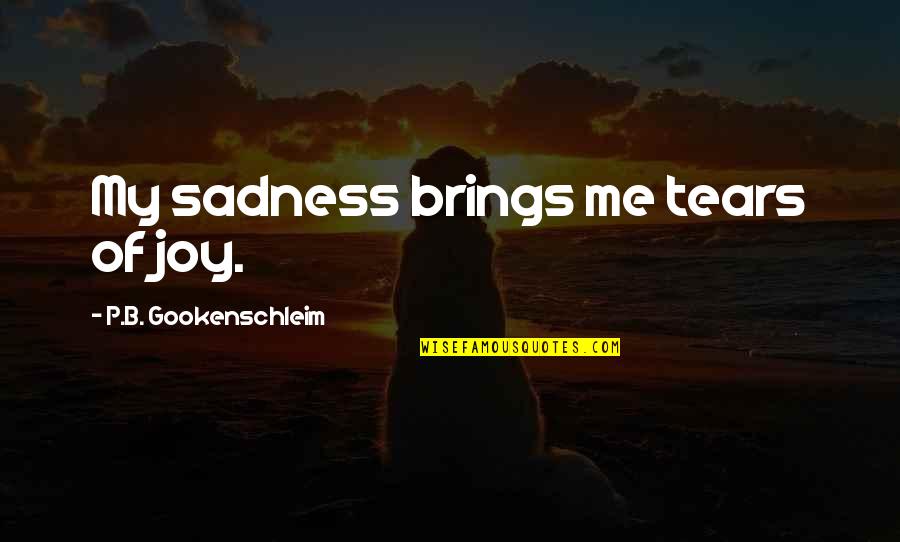 Me Me Quotes By P.B. Gookenschleim: My sadness brings me tears of joy. Me Me Quotes By P.B. Gookenschleim: My sadness brings me tears of joy.