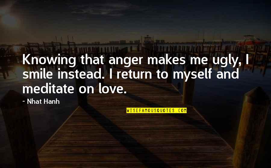 Me Myself And I Love Quotes By Nhat Hanh: Knowing that anger makes me ugly, I smile Me Myself And I Love Quotes By Nhat Hanh: Knowing that anger makes me ugly, I smile
