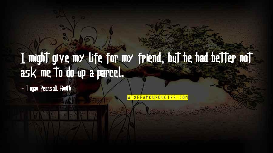 Me Not Giving Up Quotes By Logan Pearsall Smith: I might give my life for my friend,