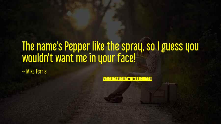 Me Pepper Quotes By Mike Ferris: The name's Pepper like the spray, so I