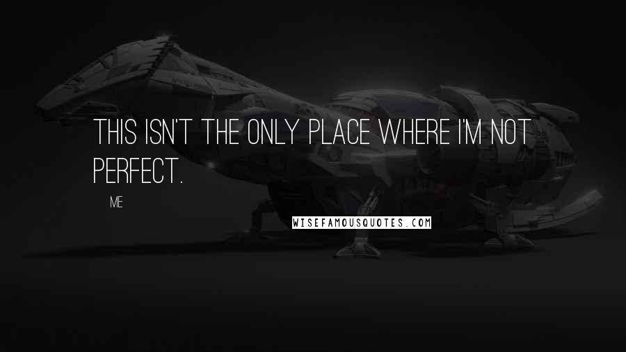 Me quotes: This isn't the only place where I'm not perfect.