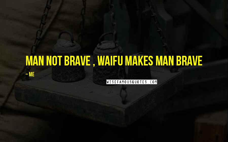 Me quotes: Man not brave , waifu makes man brave