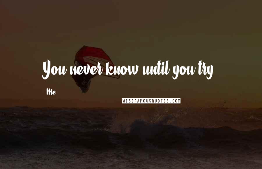 Me quotes: You never know until you try.