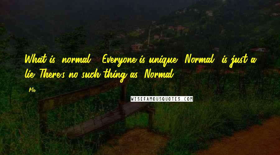 Me quotes: What is "normal"? Everyone is unique. "Normal" is just a lie. There's no such thing as "Normal